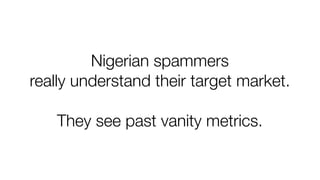 Nigerian spammers
really understand their target market.
They see past vanity metrics.
 