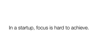 In a startup, focus is hard to achieve.
 