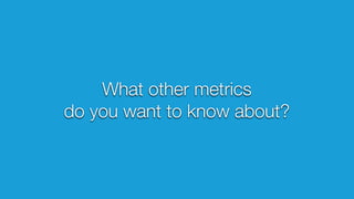 What other metrics
do you want to know about?
 