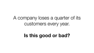 A company loses a quarter of its
customers every year.
Is this good or bad?
 