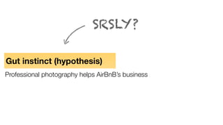 Gut instinct (hypothesis)
Professional photography helps AirBnB’s business
SRSLY?
 