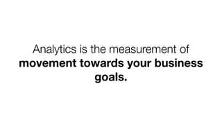 Analytics is the measurement of
movement towards your business
goals.
 