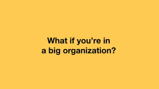 What if you’re in
a big organization?
 