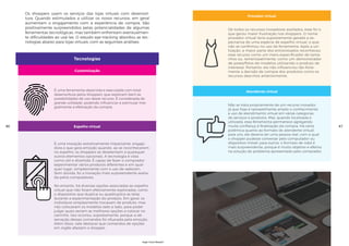 Tecnologias
Os shoppers usam os serviços das lojas virtuais com desenvol-
tura. Quando estimulados a utilizar os novos recursos, em geral
aumentam o engajamento com a experiência de compra. São
positivamente surpreendidos pelas potencialidades de algumas
ferramentas tecnológicas, mas também enfrentam eventualmen-
te dificuldades ao usá-las. O estudo eye-tracking abordou as tec-
nologias abaixo para lojas virtuais, com as seguintes análises:
Customização
Espelho virtual
É uma ferramenta absorvida e executada com total
desenvoltura pelos shoppers, que exploram bem as
possibilidades de uso desse recurso. É considerada de
grande utilidade, podendo influenciar e estimular inte-
gralmente a efetivação da compra.
É uma inovação extremamente impactante, engaja-
dora e que gera emoção quando, ao se reconhecerem
no espelho, os shoppers se desatentam a quaisquer
outros elementos opcionais. A tecnologia é vista
como útil e divertida. É capaz de fazer o comprador
experimentar vários produtos diferentes e em qual-
quer lugar, simplesmente com o uso de webcam.
Sem dúvida, foi a inovação mais surpreendente avalia-
da pelos compradores.
No entanto, há diversas opções associadas ao espelho
virtual que não foram efetivamente exploradas, como
o dispositivo que duplica ou quadruplica as telas
durante a experimentação do produto. Em geral, os
indivíduos simplesmente trocavam de produto, mas
não colocavam os modelos lado a lado, para poder
julgar quais seriam as melhores opções a colocar no
carrinho. Isso ocorreu, supostamente, porque a ob-
servação desses comandos foi ofuscada pela emoção.
Além disso, vale destacar que comandos de opções
em inglês afastam o shopper.
46
Provador virtual
Atendente virtual
De todos os recursos inovadores avaliados, esse foi o
que gerou maior frustração nos shoppers. O nome
provador virtual teria supostamente gerado a ex-
pectativa de uma espécie de espelho virtual, o que
não se confirmou no uso da ferramenta. Após a uti-
lização, a maior parte dos entrevistados reconheceu
esse recurso como um mero especificador de tama-
nhos ou, lamentavelmente, como um demonstrador
de poses/fotos de modelos utilizando o produto de
interesse. Portanto, ele não influenciou tão forte-
mente a decisão de compra dos produtos como os
recursos descritos anteriormente.
Não se trata propriamente de um recurso inovador,
já que hoje é razoavelmente amplo o conhecimento
e uso de atendimento virtual em várias categorias
de serviços e produtos. Mas, quando localizada e
utilizada, essa ferramenta permanece agregando
muita confiança à finalização da compra. Há certa
polêmica quanto ao formato do atendente virtual:
para uns, ele deveria ser uma pessoa real, com a qual
o shopper pudesse conversar pelo computador ou
dispositivo móvel; para outros, o formato de robô é
mais surpreendente, porque é muito objetivo e efetivo
na solução do problema apresentado pelo comprador.
47
High-Tech Retail®
 