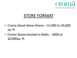 STORE FORMAT
• Croma Stand Alone Stores – 15,000 to 20,000
  sq. ft.
• Croma Stores located in Malls – 5000 to
  10,000sq. ft.
 