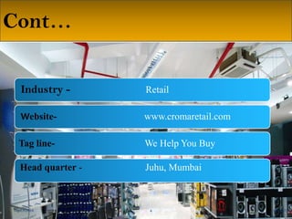 Cont…
Industry - Industry

Retail
Retail

WebsiteWebsite-

www.cromaretail.com
www.cromaretail.com

Tag lineTag line-

We Help You Buy
We Help You Buy

Head quarter - Head quarter

Juhu, Mumbai
Juhu, Mumbai

M3 CROMA
M3 CROMA

4
4

12/2/2013
12/2/2013

 