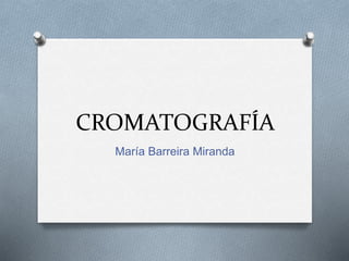 CROMATOGRAFÍA
María Barreira Miranda
 