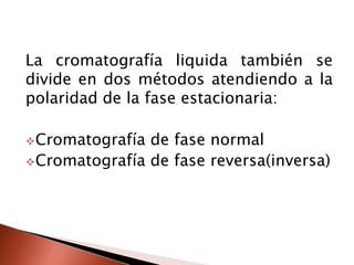 La cromatografía liquida también se
divide en dos métodos atendiendo a la
polaridad de la fase estacionaria:
Cromatografía de fase normal
Cromatografía de fase reversa(inversa)
 