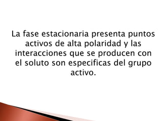 La fase estacionaria presenta puntos
activos de alta polaridad y las
interacciones que se producen con
el soluto son especificas del grupo
activo.
 