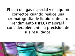 El uso del gas especial y el equipo
correctos cuando realice una
cromatografía de líquidos de alto
rendimiento (HPLC) mejorará
considerablemente la precisión de
sus resultados.
 
