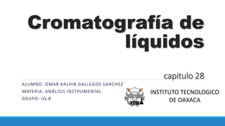 Cromatografía de
líquidos
capitulo 28
ALUMNO: OMAR KALHIB GALLEGOS SANCHEZ
MATERIA: ANÁLISIS INSTRUMENTAL
GRUPO: IQ-B
INSTITUTO TECNOLOGICO
DE OAXACA
 