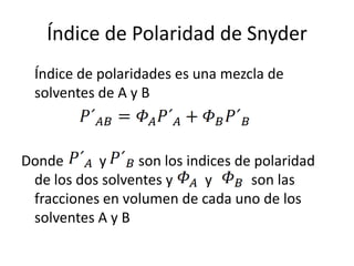 Índice de Polaridad de Snyder
Índice de polaridades es una mezcla de
solventes de A y B

Donde
y
son los indices de polaridad
de los dos solventes y
y
son las
fracciones en volumen de cada uno de los
solventes A y B

 