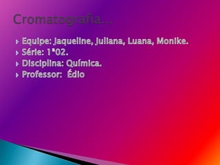 Equipe: Jaqueline, Juliana, Luana, Monike. Série: 1ª02. Disciplina: Química. Professor:  Édio Cromatografia... 