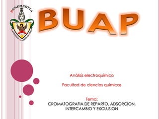 BUAP Análisis electroquímico Facultad de ciencias químicas Tema: CROMATOGRAFIA DE REPARTO, ADSORCION, INTERCAMBIO Y EXCLUSION 
