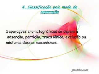 4. Classificação pelo modo de
separação
Separações cromatográficas se devem à
adsorção, partição, troca iônica, exclusão ou
misturas desses mecanismos.
 
