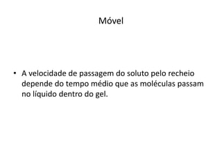 Móvel
• A velocidade de passagem do soluto pelo recheio
depende do tempo médio que as moléculas passam
no líquido dentro do gel.
 