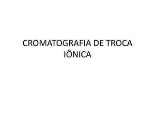 CROMATOGRAFIA DE TROCA
IÔNICA
 