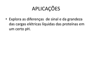 APLICAÇÕES
• Explora as diferenças de sinal e da grandeza
das cargas elétricas líquidas das proteínas em
um certo pH.
 