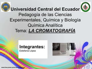 Universidad Central del Ecuador
Pedagogía de las Ciencias
Experimentales, Química y Biología
Química Analítica
Tema: LA CROMATOGRAFÍA
Integrantes:
Estefania López
 