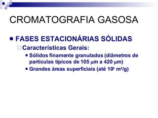 CROMATOGRAFIA GASOSA FASES ESTACIONÁRIAS SÓLIDAS Características Gerais: Sólidos finamente granulados (diâmetros de partículas típicos de 105   m a 420   m) Grandes áreas superficiais (até 10 2  m 2 /g) 