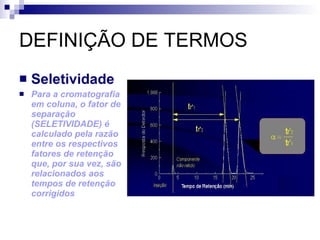 DEFINIÇÃO DE TERMOS Seletividade Para a cromatografia em coluna, o fator de separação (SELETIVIDADE) é calculado pela razão entre os respectivos fatores de retenção que, por sua vez, são relacionados aos tempos de retenção corrigidos 