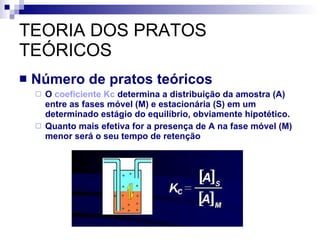 TEORIA DOS PRATOS TEÓRICOS Número de pratos teóricos O  coeficiente Kc  determina a distribuição da amostra (A) entre as fases móvel (M) e estacionária (S) em um determinado estágio do equilíbrio, obviamente hipotético. Quanto mais efetiva for a presença de A na fase móvel (M) menor será o seu tempo de retenção 