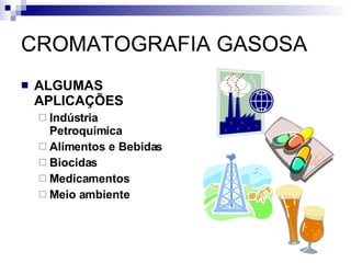 CROMATOGRAFIA GASOSA ALGUMAS APLICAÇÕES Indústria Petroquímica Alimentos e Bebidas Biocidas Medicamentos Meio ambiente 
