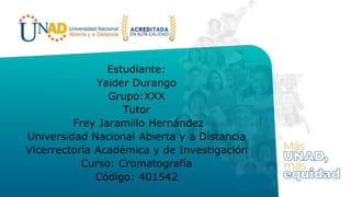 Estudiante:
Yaider Durango
Grupo:XXX
Tutor
Frey Jaramillo Hernández
Universidad Nacional Abierta y a Distancia
Vicerrectoría Académica y de Investigación
Curso: Cromatografía
Código: 401542
 