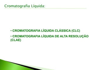 • CROMATOGRAFIA LÍQUIDA CLÁSSICA (CLC)
• CROMATOGRAFIA LÍQUIDA DE ALTA RESOLUÇÃO
(CLAE)
Cromatografia Líquida:
 