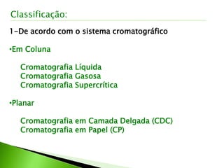 1-De acordo com o sistema cromatográfico
•Em Coluna
Cromatografia Líquida
Cromatografia Gasosa
Cromatografia Supercrítica
•Planar
Cromatografia em Camada Delgada (CDC)
Cromatografia em Papel (CP)
Classificação:
 