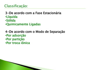 3-De acordo com a Fase Estacionária
•Líquida
•Sólida
•Quimicamente Ligadas
4-De acordo com o Modo de Separação
•Por adsorção
•Por partição
•Por troca iônica
Classificação:
 