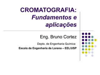 CROMATOGRAFIA:
Fundamentos e
aplicações
Eng. Bruno Cortez
Depto. de Engenharia Química
Escola de Engenharia de Lorena – EEL/USP
 