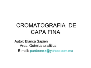 CROMATOGRAFIA  DE CAPA FINA Autor: Blanca Sapien  Area: Quimica analitica  E-mail:  [email_address] 