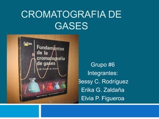 CROMATOGRAFIA DE
GASES
Grupo #6
Integrantes:
Bessy C. Rodríguez
Erika G. Zaldaña
Elvia P. Figueroa
 