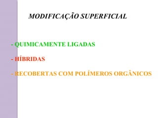MODIFICAÇÃO SUPERFICIAL
- QUIMICAMENTE LIGADAS
- HÍBRIDAS
- RECOBERTAS COM POLÍMEROS ORGÂNICOS
 