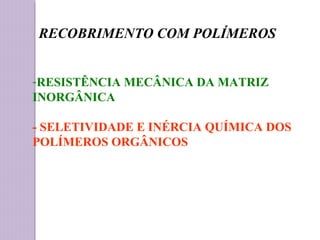 RECOBRIMENTO COM POLÍMEROS
-RESISTÊNCIA MECÂNICA DA MATRIZ
INORGÂNICA
- SELETIVIDADE E INÉRCIA QUÍMICA DOS
POLÍMEROS ORGÂNICOS
 
