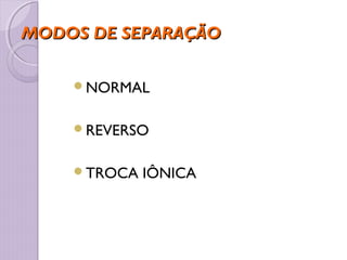 MODOS DE SEPARAÇÃOMODOS DE SEPARAÇÃO
NORMAL
REVERSO
TROCA IÔNICA
 