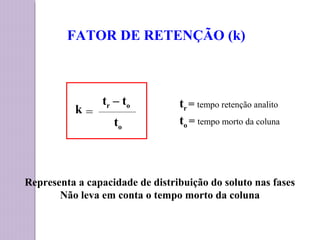 Representa a capacidade de distribuição do soluto nas fases
Não leva em conta o tempo morto da coluna
FATOR DE RETENÇÃO (k)
tr – to
k =
to
tr = tempo retenção analito
to = tempo morto da coluna
 