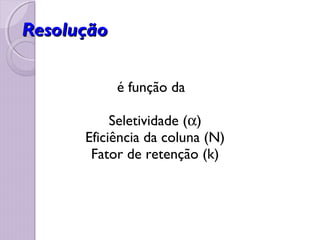 ResoluçãoResolução
é função da
Seletividade (α)
Eficiência da coluna (N)
Fator de retenção (k)
 