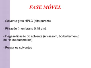 FASE MÓVEL
- Solvente grau HPLC (alta pureza)
- Filtração (membrana 0.45 μm)
- Degaseificação do solvente (ultrassom, borbulhamento
de He ou automático)
- Purgar os solventes
 