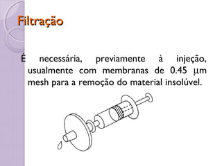 FiltraçãoFiltração
É necessária, previamente à injeção,
usualmente com membranas de 0.45 µm
mesh para a remoção do material insolúvel.
 
