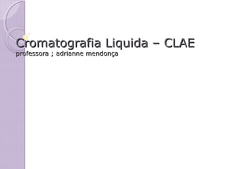 Cromatografia Liquida – CLAECromatografia Liquida – CLAE
professora ; adrianne mendonçaprofessora ; adrianne mendonça
 