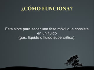 ¿CÓMO FUNCIONA?
Esta sirve para sacar una fase móvil que consiste
en un fluido
(gas, líquido o fluido supercrítico).