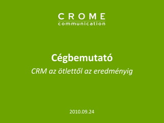 Cégbemutató CRM az ötlettől az eredményig 2010.09.24 