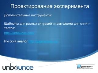 Проектирование эксперимента
Дополнительные инструменты:

Шаблоны для разных ситуаций и платформа для сплит-
тестов:
http://unbounce.com/

Русский аналог http://lpgenerator.ru/




                                                 •
 