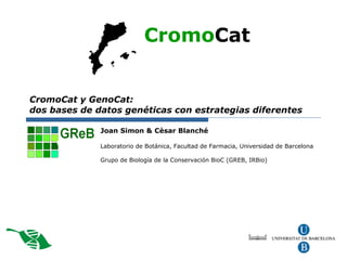CromoCat y GenoCat:  dos bases de datos genéticas con estrategias diferentes Joan Simon & Cèsar Blanché Laboratorio de Botánica, Facultad de Farmacia, Universidad de Barcelona  Grupo de Biología de la Conservación BioC (GREB, IRBio) C Cromo Cat 