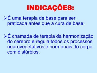 INDICAÇÕES:
É uma terapia de base para ser
praticada antes que a cura de base.
É chamada de terapia da harmonização
do cérebro e regula todos os processos
neurovegetativos e hormonais do corpo
com distúrbios.
 