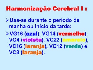 Harmonização Cerebral I :
Usa-se durante o período da
manha ou início da tarde:
VG16 (azul), VG14 (vermelho),
VG4 (violeta), VC22 (amarelo),
VC16 (laranja), VC12 (verde) e
VC8 (laranja).
 