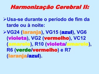Harmonização Cerebral II:
Usa-se durante o período de fim da
tarde ou à noite:
VG24 (laranja), VG15 (azul), VG6
(violeta), VG2 (vermelho), VC12
(amarelo), R10 (violeta/amarelo),
R6 (verde/vermelho) e R7
(laranja/azul).
 
