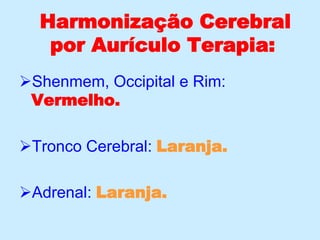 Harmonização Cerebral
por Aurículo Terapia:
Shenmem, Occipital e Rim:
Vermelho.
Tronco Cerebral: Laranja.
Adrenal: Laranja.
 